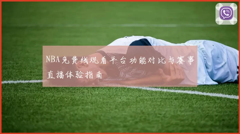 NBA免费线观看平台功能对比与赛事直播体验指南