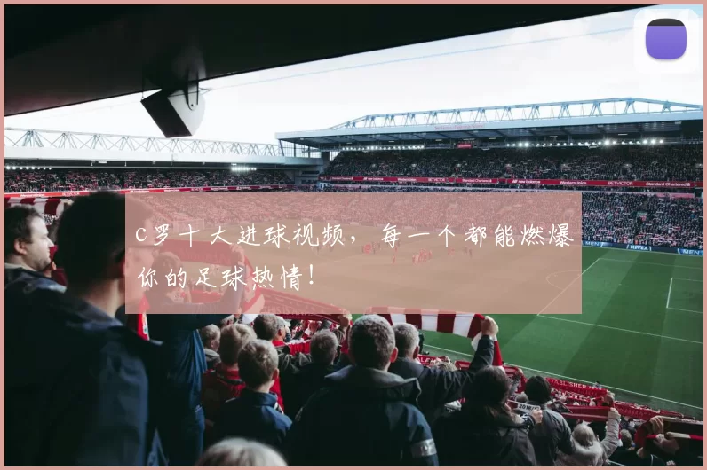 c罗十大进球视频，每一个都能燃爆你的足球热情！