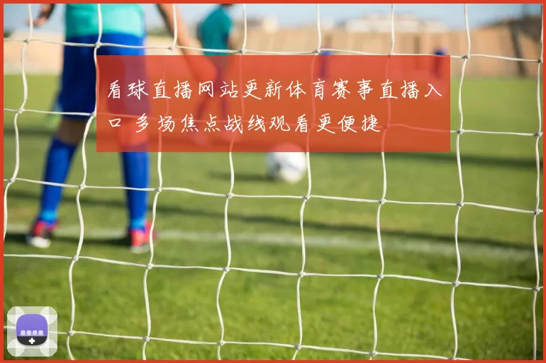 看球直播网站更新体育赛事直播入口 多场焦点战线观看更便捷