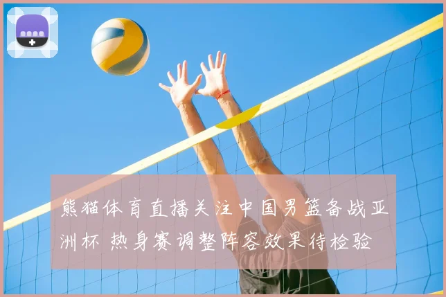 熊猫体育直播关注中国男篮备战亚洲杯 热身赛调整阵容效果待检验
