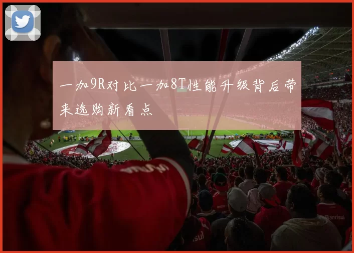 一加9R对比一加8T性能升级背后带来选购新看点
