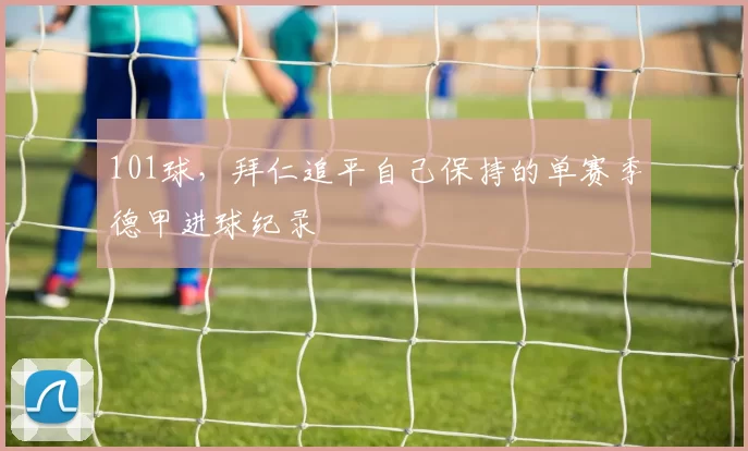 101球，拜仁追平自己保持的单赛季德甲进球纪录