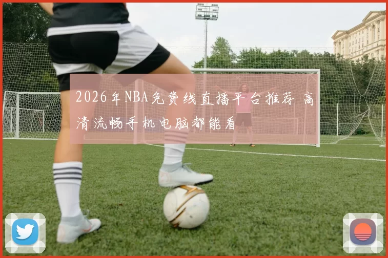 2026年NBA免费线直播平台推荐 高清流畅手机电脑都能看