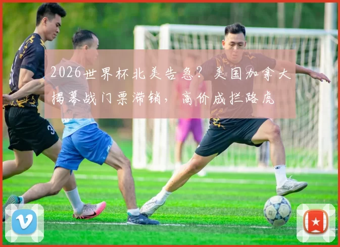 2026世界杯北美告急？美国加拿大揭幕战门票滞销，高价成拦路虎