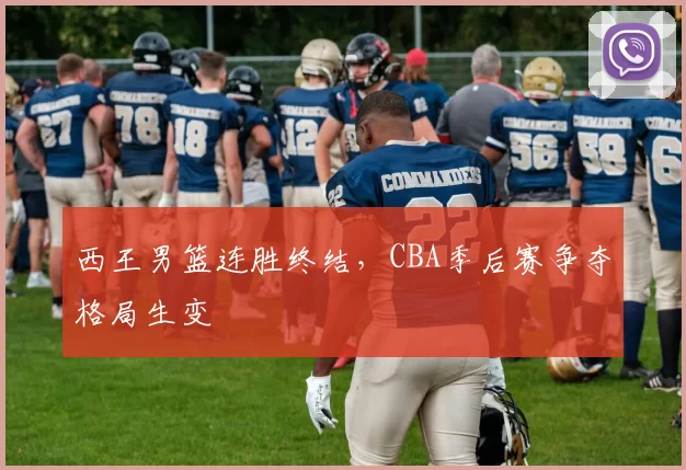 西王男篮连胜终结，CBA季后赛争夺格局生变