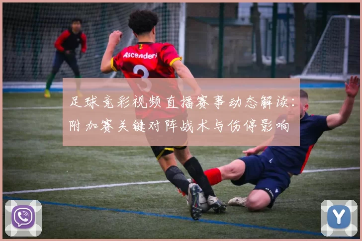 足球竞彩视频直播赛事动态解读：附加赛关键对阵战术与伤停影响