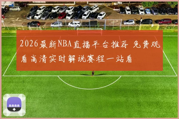 2026最新NBA直播平台推荐 免费观看高清实时解说赛程一站看
