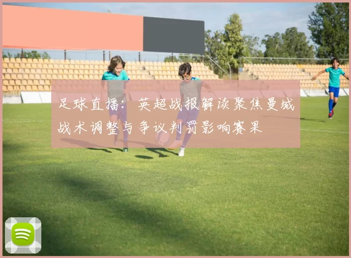 足球直播:英超战报解读聚焦曼城战术调整与争议判罚影响赛果