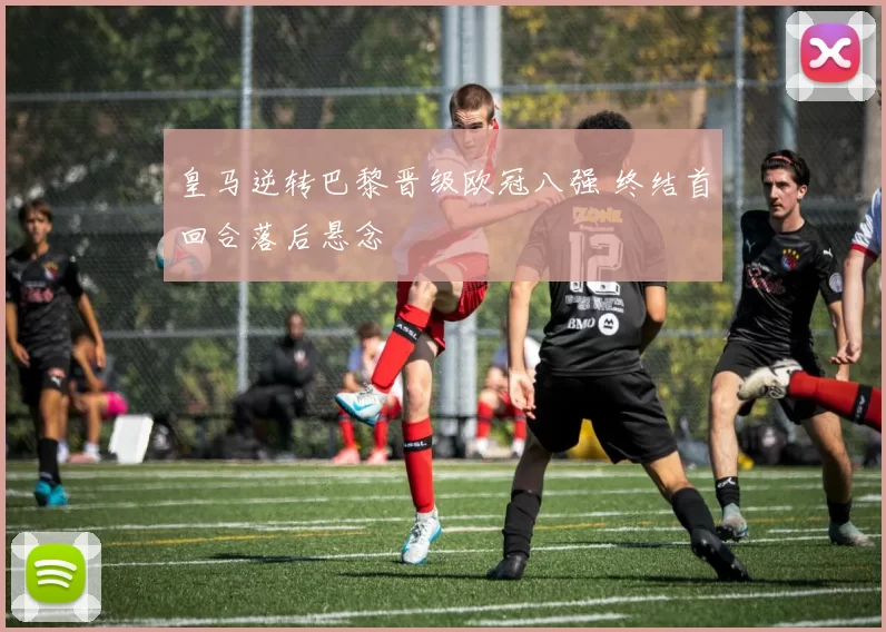 皇马逆转巴黎晋级欧冠八强 终结首回合落后悬念