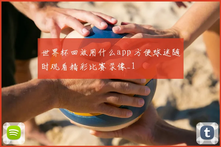 世界杯回放用什么app 方便球迷随时观看精彩比赛录像_1