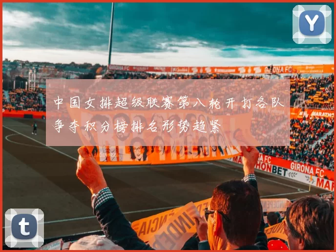 中国女排超级联赛第八轮开打各队争夺积分榜排名形势趋紧