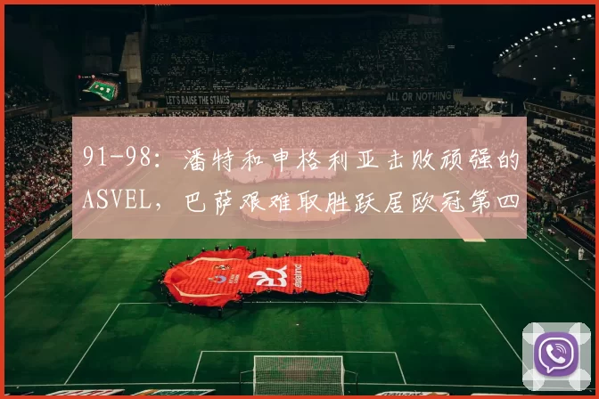 91-98：潘特和申格利亚击败顽强的ASVEL，巴萨艰难取胜跃居欧冠第四
