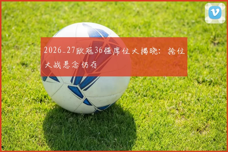 2026_27欧冠36强席位大揭晓：抢位大战悬念仍存