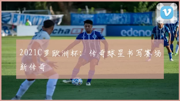 2021C罗欧洲杯：传奇球星书写赛场新传奇