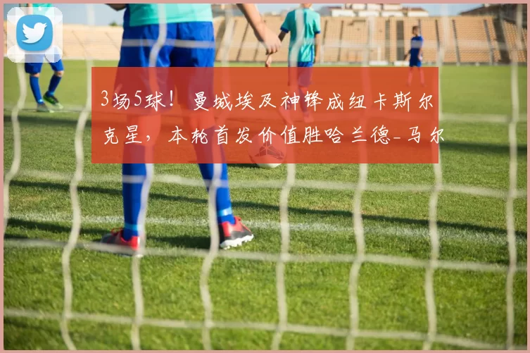 3场5球！曼城埃及神锋成纽卡斯尔克星，本轮首发价值胜哈兰德_马尔穆什_比赛_赛季