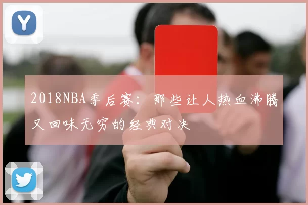 2018NBA季后赛：那些让人热血沸腾又回味无穷的经典对决