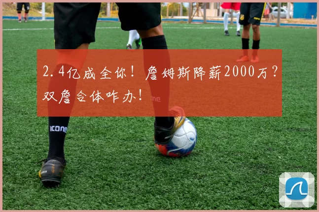 2.4亿成全你！詹姆斯降薪2000万？双詹合体咋办！