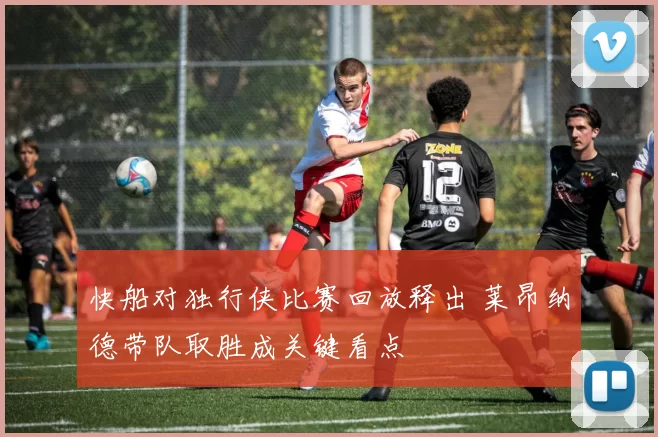 快船对独行侠比赛回放释出 莱昂纳德带队取胜成关键看点