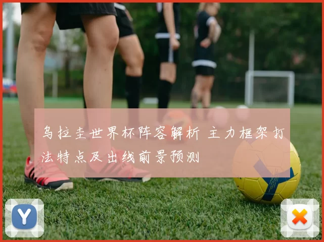 乌拉圭世界杯阵容解析 主力框架打法特点及出线前景预测