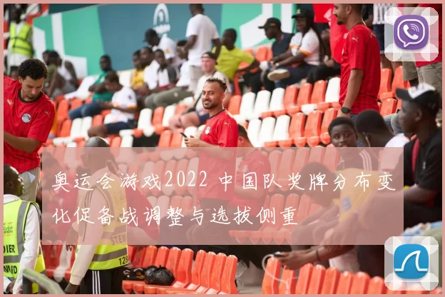 奥运会游戏2022 中国队奖牌分布变化促备战调整与选拔侧重