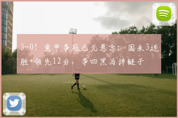 3-0！意甲争冠已无悬念：国米3连胜+领先12分，争四黑马掉链子