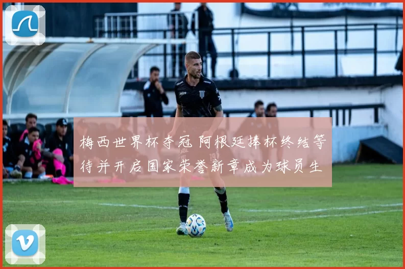 梅西世界杯夺冠 阿根廷捧杯终结等待并开启国家荣誉新章成为球员生涯里程碑