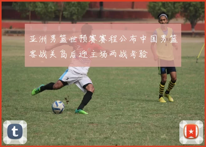 亚洲男篮世预赛赛程公布中国男篮客战关岛后迎主场两战考验