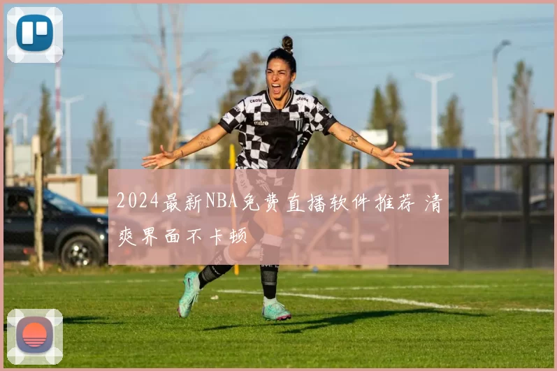 2024最新NBA免费直播软件推荐 清爽界面不卡顿