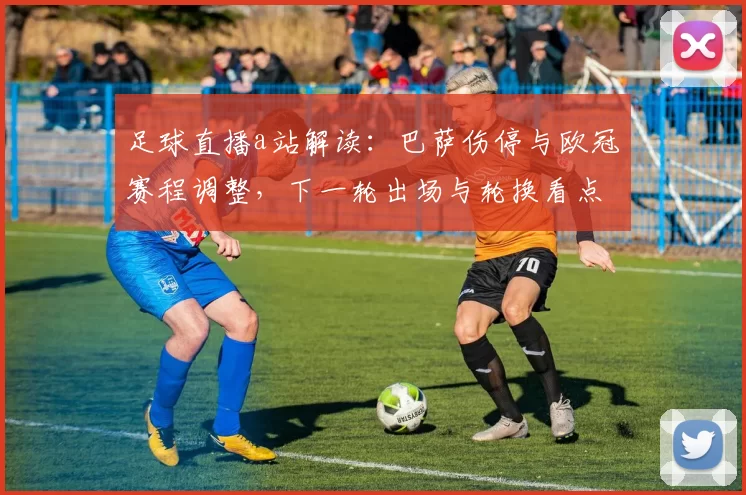 足球直播a站解读：巴萨伤停与欧冠赛程调整，下一轮出场与轮换看点