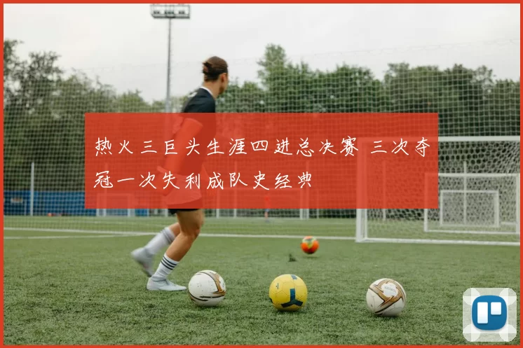 热火三巨头生涯四进总决赛 三次夺冠一次失利成队史经典