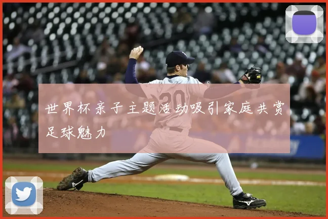 世界杯亲子主题活动吸引家庭共赏足球魅力