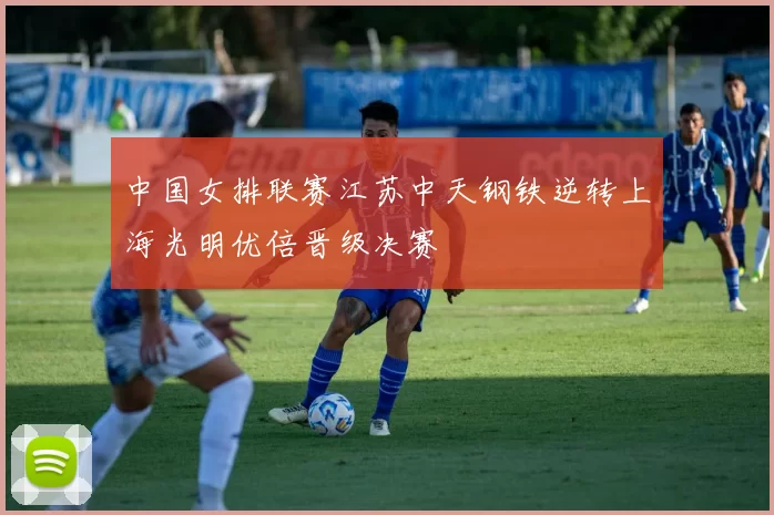 中国女排联赛江苏中天钢铁逆转上海光明优倍晋级决赛