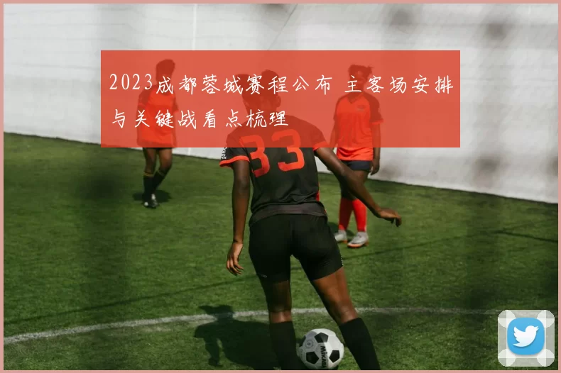 2023成都蓉城赛程公布 主客场安排与关键战看点梳理
