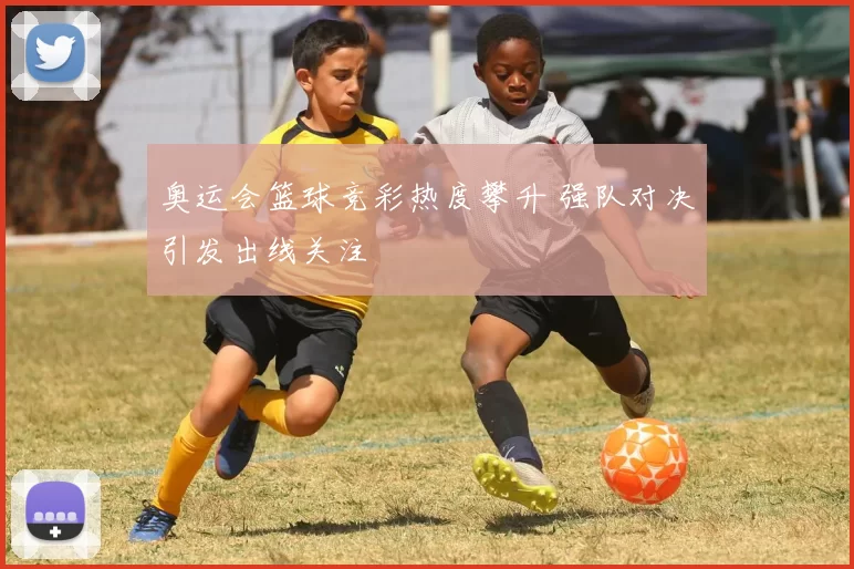 奥运会篮球竞彩热度攀升 强队对决引发出线关注