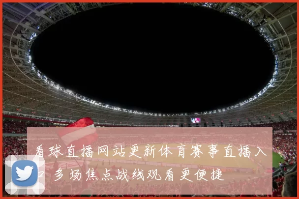 看球直播网站更新体育赛事直播入口 多场焦点战线观看更便捷