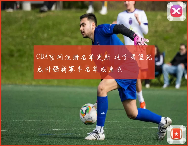 CBA官网注册名单更新 辽宁男篮完成补强新赛季名单成看点