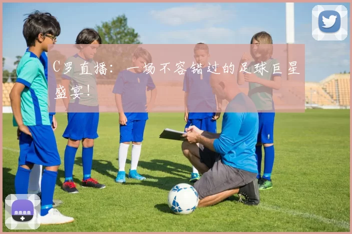 C罗直播：一场不容错过的足球巨星盛宴！