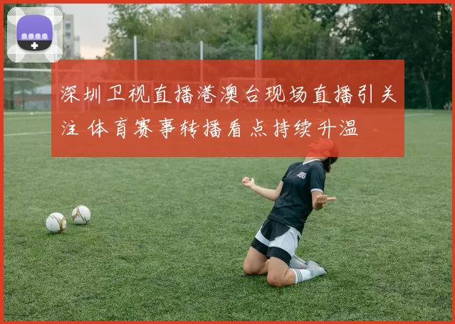 深圳卫视直播港澳台现场直播引关注 体育赛事转播看点持续升温