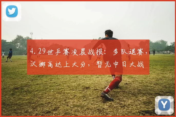 4.29世乒赛凌晨战报：多队退赛，汉娜高达上大分，暂无中日大战