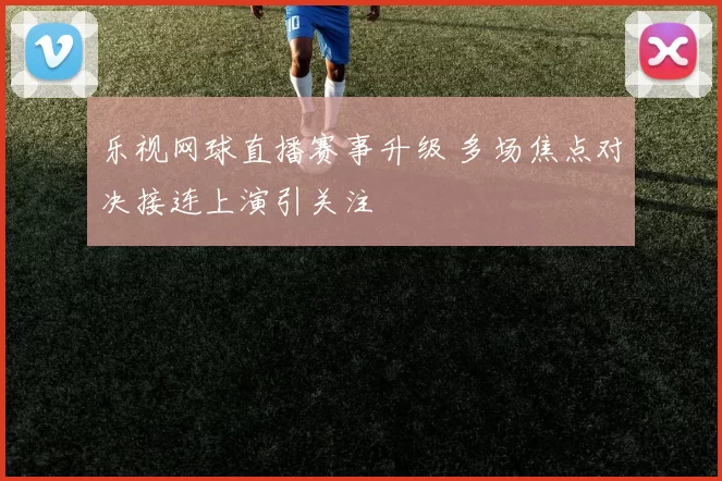 乐视网球直播赛事升级 多场焦点对决接连上演引关注