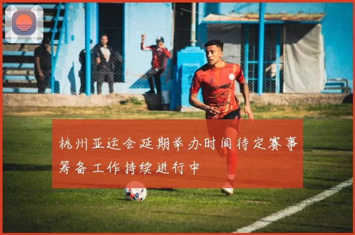 杭州亚运会延期举办时间待定赛事筹备工作持续进行中