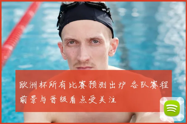 欧洲杯所有比赛预测出炉 各队赛程前景与晋级看点受关注
