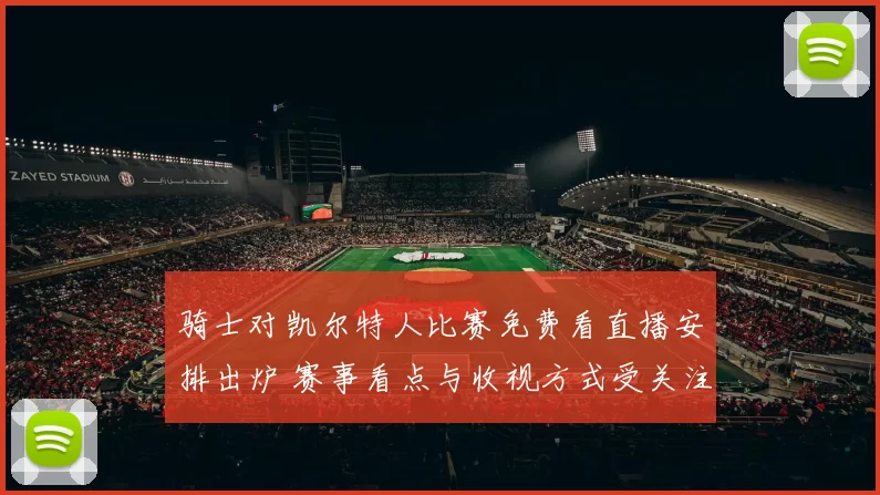骑士对凯尔特人比赛免费看直播安排出炉 赛事看点与收视方式受关注