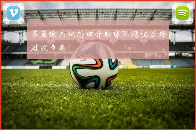 男篮徐杰状态回升助球队稳住后场进攻节奏