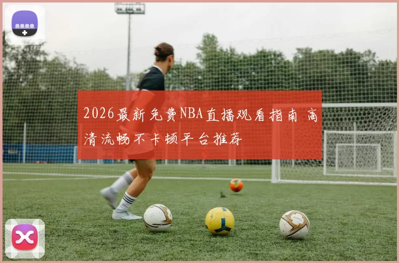 2026最新免费NBA直播观看指南 高清流畅不卡顿平台推荐