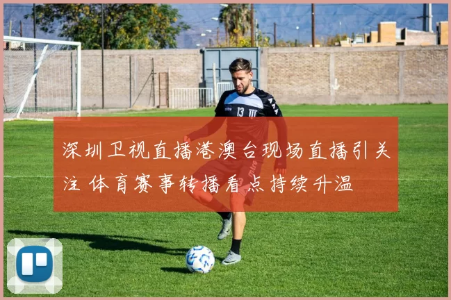 深圳卫视直播港澳台现场直播引关注 体育赛事转播看点持续升温