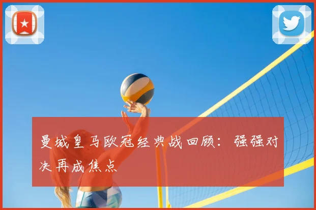 曼城皇马欧冠经典战回顾：强强对决再成焦点