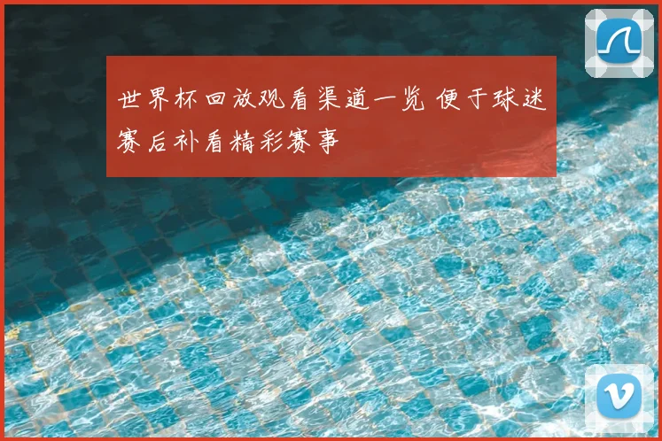 世界杯回放观看渠道一览 便于球迷赛后补看精彩赛事