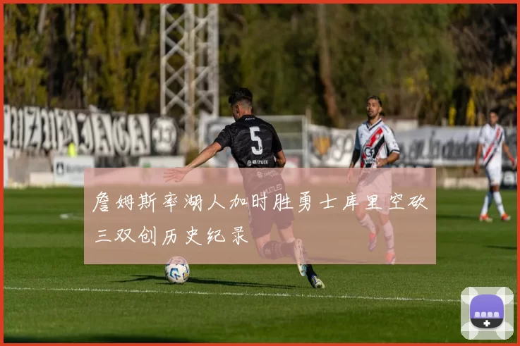 詹姆斯率湖人加时胜勇士库里空砍三双创历史纪录