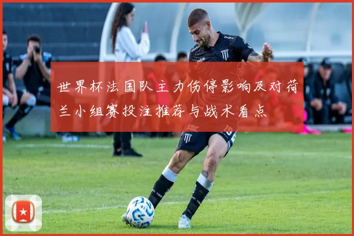 世界杯法国队主力伤停影响及对荷兰小组赛投注推荐与战术看点